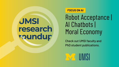 UMSI Research Roundup. Focus on AI. Robot Acceptance, AI Chatbots, Moral Economy. Check out UMSI faculty and PhD student publications. 