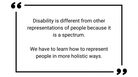 Quote from Robin Brewer: Disability is different from other representations of people because it is a spectrum... We have to learn how to represent people in more holistic ways.