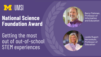 "Professors Barry Fishman and Leslie Rupert Herrenhohl were awarded a grant from the National Science Foundation for their work on Getting the most out of out-of-school STEM experiences"