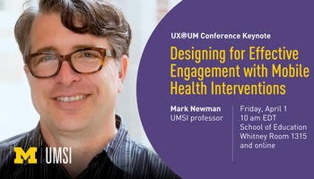 Headshot of Mark Newman. "UX@UM Conference Keynote, Designing for Effective Engagement with Mobile Health Interventions, Mark Newman, UMSI professor, Friday, April 1, 10 am EDT, School of Education Whitney Room 1315 and online." UMSI logo.