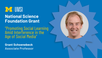 "National Science Foundation Grant, 'Promoting Social Learning Amid Interference in the Age of Social Media,' Grant Schoenebeck, Associate professor." Award ribbon with headshot of Grant Schoenebeck in middle. 