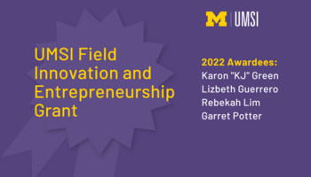 "UMSI Field Innovation and Entrepreneurship Grant. 2022 Awardees: Karon 'KJ' Green. Lizbeth Guerrero. Rebekah Lim. Garret Potter." 