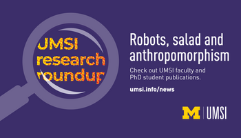 UMSI Research Roundup. Robots, salad and anthropomorphism. Check out UMSI faculty and PhD student publications. umsi.info/news