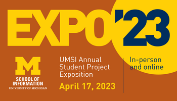 “Expo ’23. UMSI Annual Student Project Exposition. April 17, 2023. In-person and online. School of Information. University of Michigan.” 